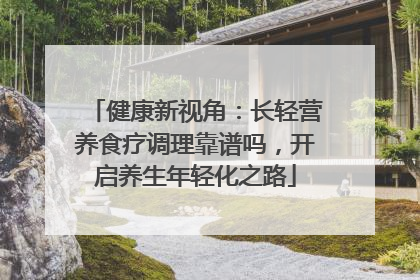 健康新视角：长轻营养食疗调理靠谱吗，开启养生年轻化之路