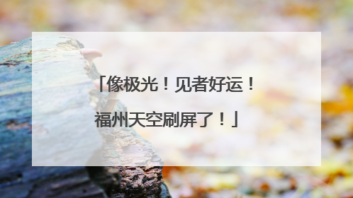 像极光！见者好运！福州天空刷屏了！