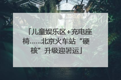 儿童娱乐区+充电座椅……北京火车站“硬核”升级迎暑运