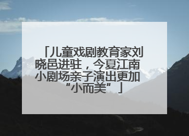 儿童戏剧教育家刘晓邑进驻，今夏江南小剧场亲子演出更加“小而美”