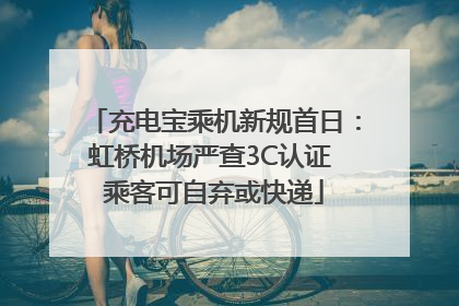 充电宝乘机新规首日：虹桥机场严查3C认证 乘客可自弃或快递