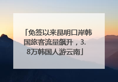 免签以来昆明口岸韩国旅客流量飙升，3.8万韩国人游云南