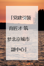 党建引领育匠才 筑梦北京城市副中心