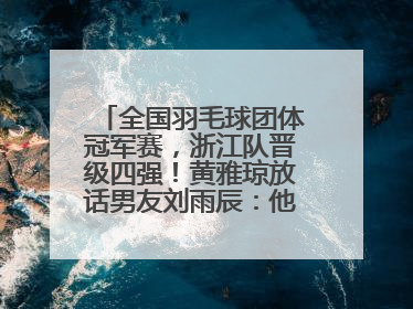 全国羽毛球团体冠军赛，浙江队晋级四强！黄雅琼放话男友刘雨辰：他敢上场，我一个劲遛他