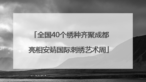 全国40个绣种齐聚成都 亮相安靖国际刺绣艺术周