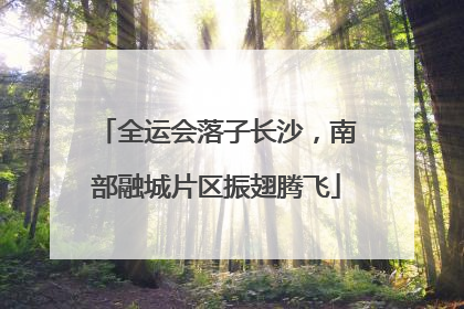 全运会落子长沙，南部融城片区振翅腾飞