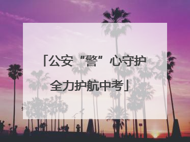 公安“警”心守护 全力护航中考