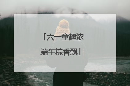 六一童趣浓 端午粽香飘