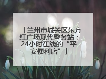 兰州市城关区东方红广场现代警务站：24小时在线的“平安便利店”