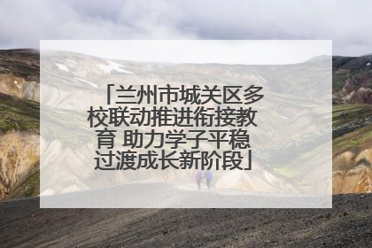 兰州市城关区多校联动推进衔接教育 助力学子平稳过渡成长新阶段