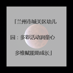 兰州市城关区幼儿园：多彩活动润童心 多维赋能助成长