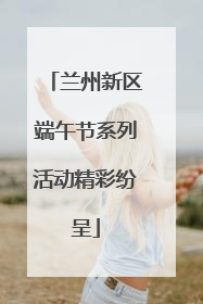 兰州新区端午节系列活动精彩纷呈