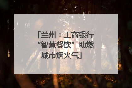 兰州：工商银行“智慧餐饮”助燃城市烟火气