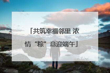 共筑幸福邻里 浓情“粽”意迎端午