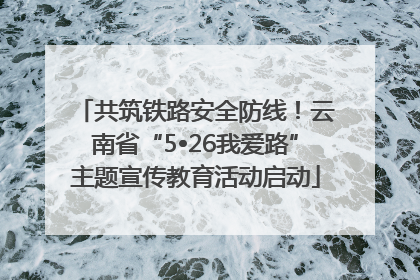 共筑铁路安全防线！云南省“5•26我爱路”主题宣传教育活动启动