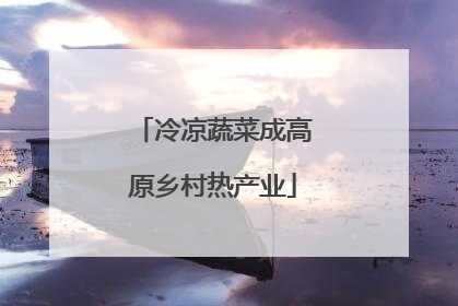 冷凉蔬菜成高原乡村热产业