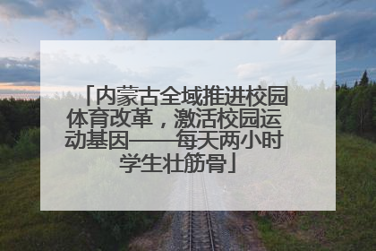 内蒙古全域推进校园体育改革，激活校园运动基因——每天两小时 学生壮筋骨