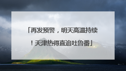 再发预警，明天高温持续！天津热得直追吐鲁番