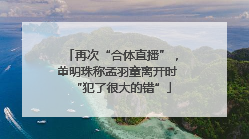 再次“合体直播”，董明珠称孟羽童离开时“犯了很大的错”