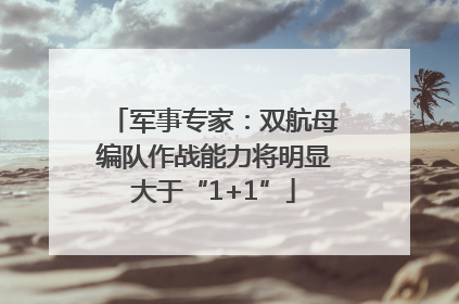 军事专家：双航母编队作战能力将明显大于“1+1”
