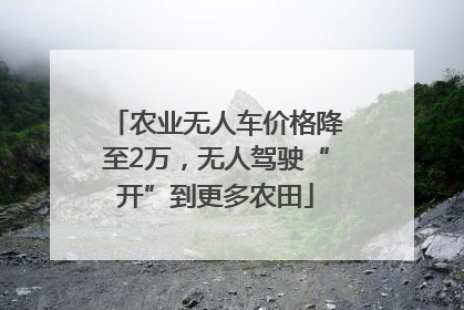农业无人车价格降至2万，无人驾驶“开”到更多农田