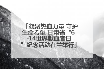 凝聚热血力量 守护生命希望 甘肃省“6 ·14世界献血者日”纪念活动在兰举行