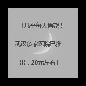 几乎每天售罄！武汉多家医院已推出，20元左右