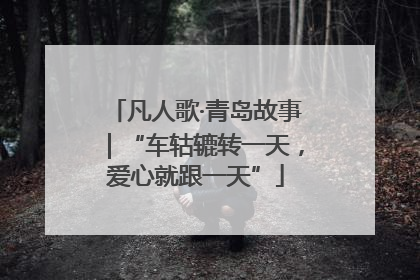 凡人歌·青岛故事｜“车轱辘转一天，爱心就跟一天”
