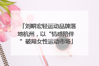 刘畊宏轻运动品牌落地杭州，以“情感陪伴”破局女性运动市场
