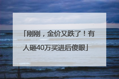 刚刚，金价又跌了！有人砸40万买进后傻眼