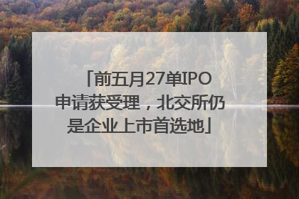 前五月27单IPO申请获受理，北交所仍是企业上市首选地