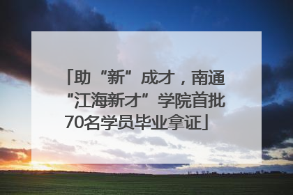 助“新”成才，南通“江海新才”学院首批70名学员毕业拿证