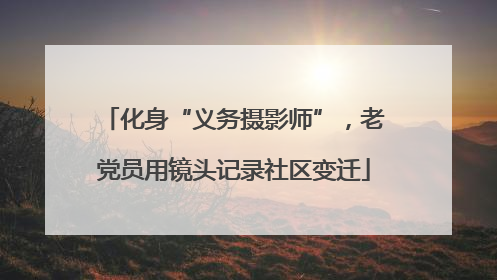 化身“义务摄影师”，老党员用镜头记录社区变迁