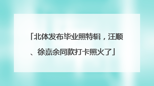 北体发布毕业照特辑，汪顺、徐嘉余同款打卡照火了