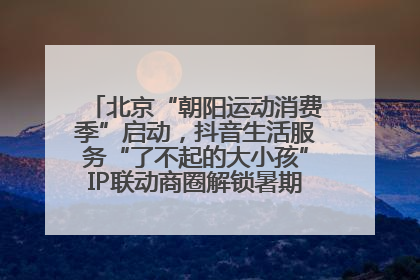 北京“朝阳运动消费季”启动，抖音生活服务“了不起的大小孩”IP联动商圈解锁暑期亲子消费新场景