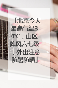 北京今天最高气温34℃，山区阵风六七级，外出注意防暑防晒
