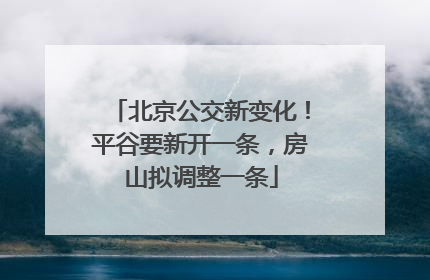 北京公交新变化！平谷要新开一条，房山拟调整一条