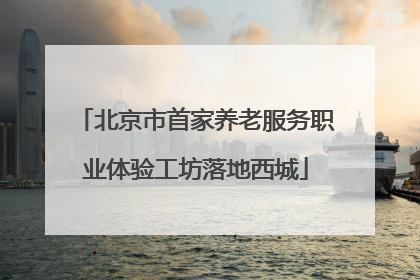 北京市首家养老服务职业体验工坊落地西城