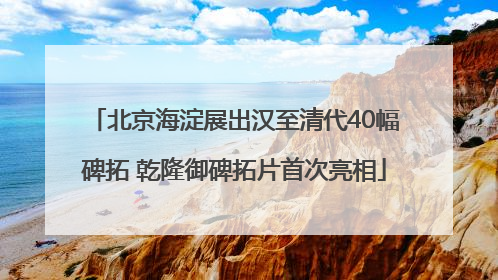 北京海淀展出汉至清代40幅碑拓 乾隆御碑拓片首次亮相