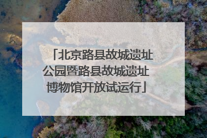 北京路县故城遗址公园暨路县故城遗址博物馆开放试运行