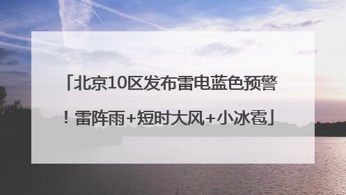 北京10区发布雷电蓝色预警！雷阵雨+短时大风+小冰雹