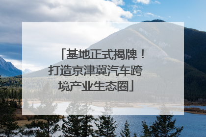 基地正式揭牌！打造京津冀汽车跨境产业生态圈
