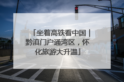 坐着高铁看中国｜黔滇门户通湾区，怀化旅游大升温