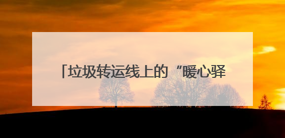 垃圾转运线上的“暖心驿站”：一杯热水一句问候 温暖城市“摆渡人”