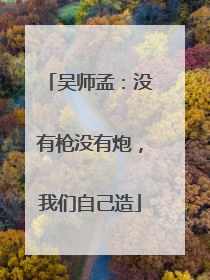 吴师孟：没有枪没有炮，我们自己造