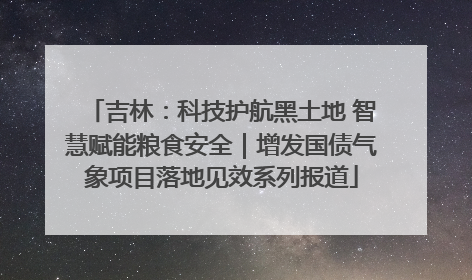 吉林：科技护航黑土地 智慧赋能粮食安全｜增发国债气象项目落地见效系列报道