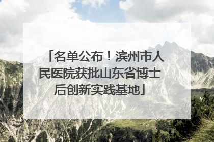 名单公布！滨州市人民医院获批山东省博士后创新实践基地