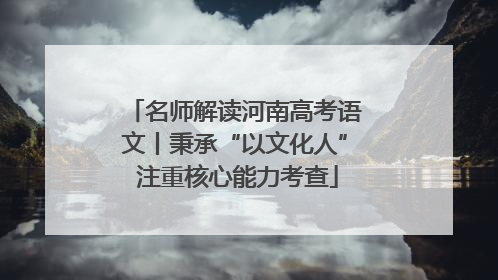 名师解读河南高考语文丨秉承“以文化人” 注重核心能力考查