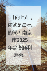 向上走，你就是最亮的光！南京市2025年高考顺利落幕