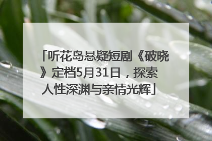 听花岛悬疑短剧《破晓》定档5月31日，探索人性深渊与亲情光辉